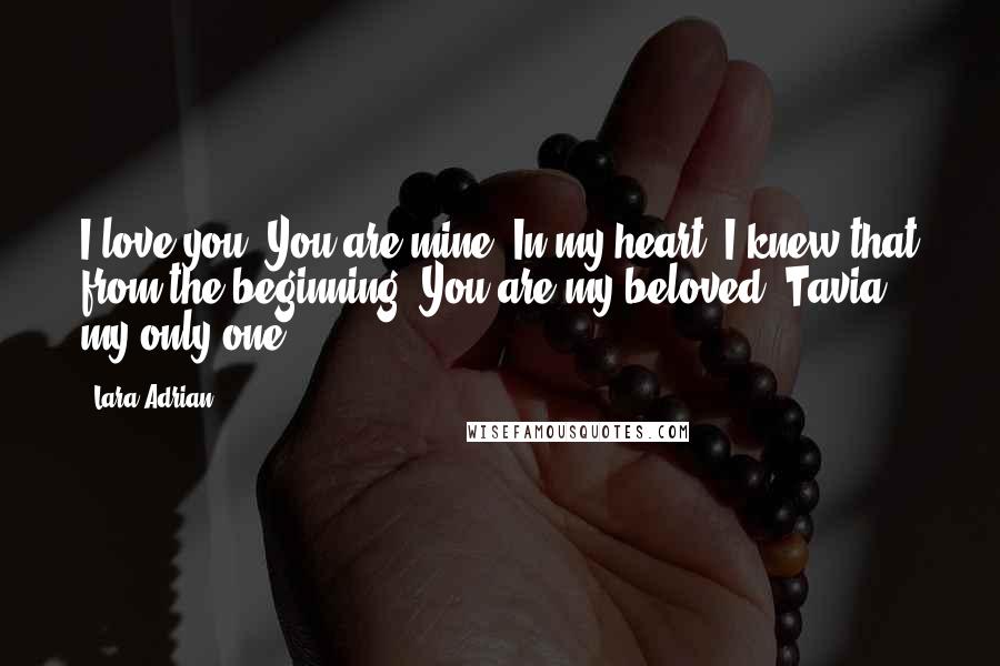 Lara Adrian Quotes: I love you. You are mine. In my heart, I knew that from the beginning. You are my beloved, Tavia, my only one.