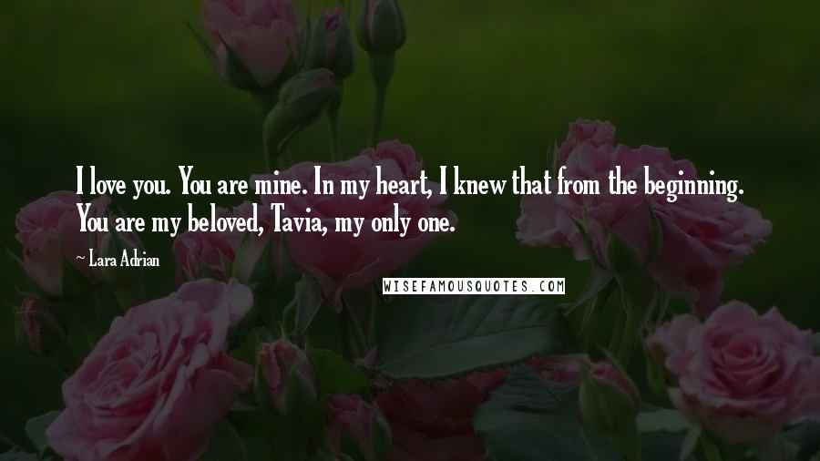 Lara Adrian Quotes: I love you. You are mine. In my heart, I knew that from the beginning. You are my beloved, Tavia, my only one.