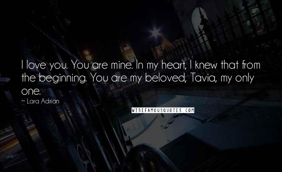 Lara Adrian Quotes: I love you. You are mine. In my heart, I knew that from the beginning. You are my beloved, Tavia, my only one.