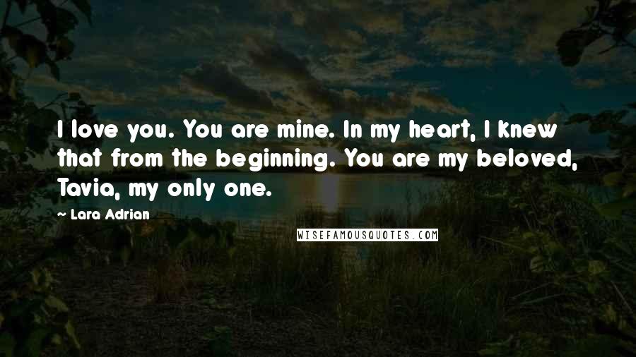 Lara Adrian Quotes: I love you. You are mine. In my heart, I knew that from the beginning. You are my beloved, Tavia, my only one.