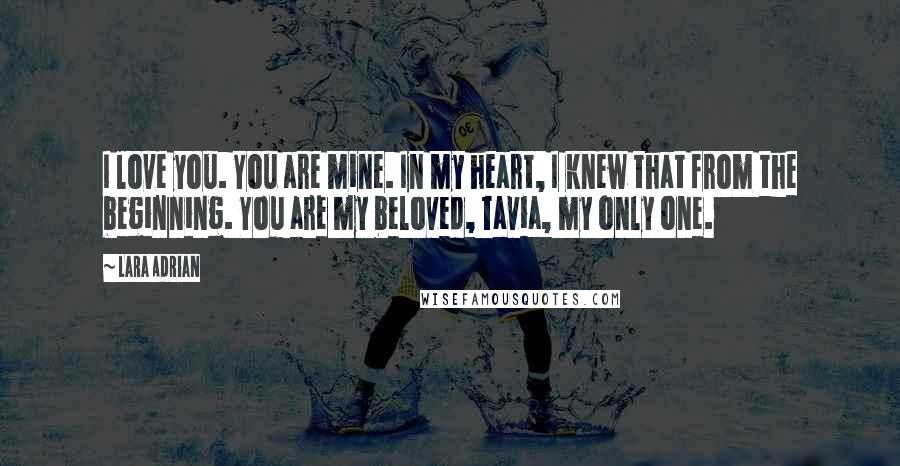 Lara Adrian Quotes: I love you. You are mine. In my heart, I knew that from the beginning. You are my beloved, Tavia, my only one.