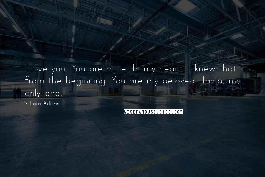 Lara Adrian Quotes: I love you. You are mine. In my heart, I knew that from the beginning. You are my beloved, Tavia, my only one.