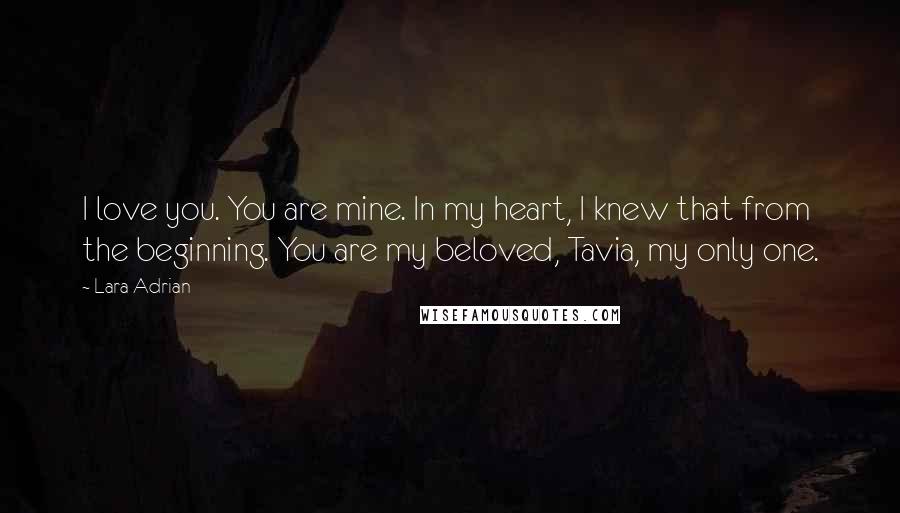 Lara Adrian Quotes: I love you. You are mine. In my heart, I knew that from the beginning. You are my beloved, Tavia, my only one.