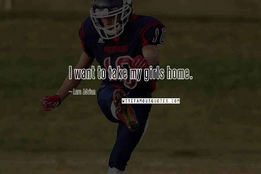 Lara Adrian Quotes: I want to take my girls home.