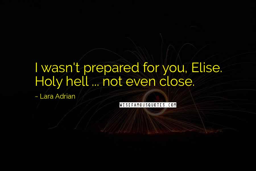 Lara Adrian Quotes: I wasn't prepared for you, Elise. Holy hell ... not even close.