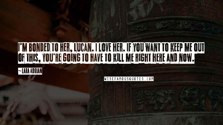 Lara Adrian Quotes: I'm bonded to her, Lucan. I love her. If you want to keep me out of this, you're going to have to kill me right here and now.