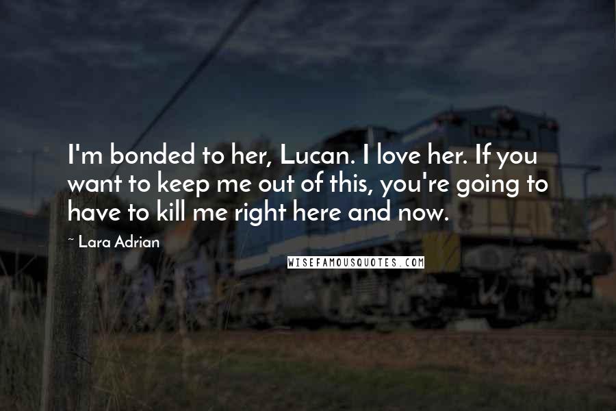 Lara Adrian Quotes: I'm bonded to her, Lucan. I love her. If you want to keep me out of this, you're going to have to kill me right here and now.