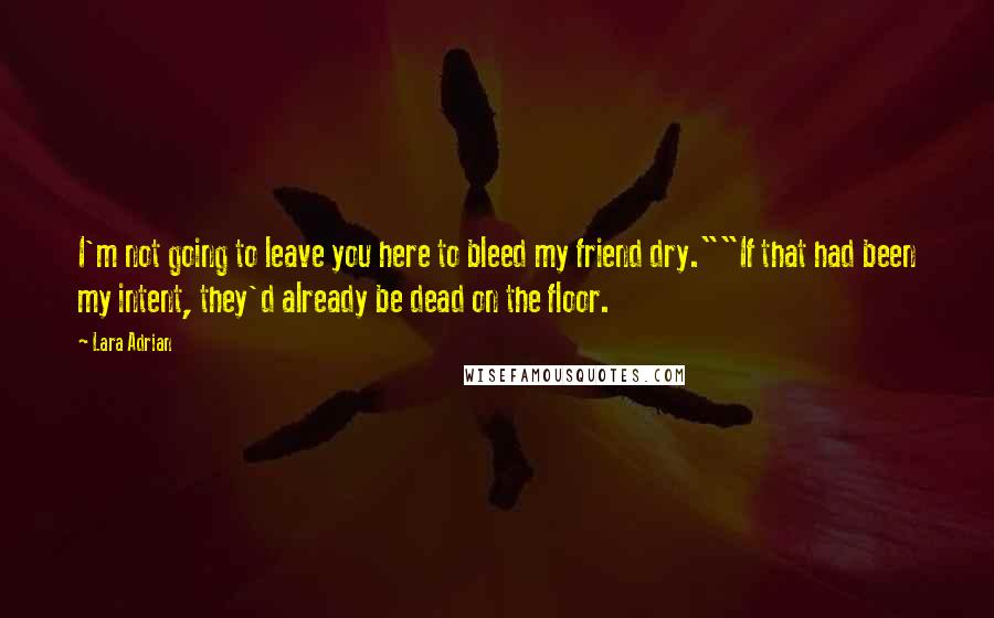 Lara Adrian Quotes: I'm not going to leave you here to bleed my friend dry.""If that had been my intent, they'd already be dead on the floor.