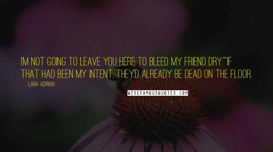 Lara Adrian Quotes: I'm not going to leave you here to bleed my friend dry.""If that had been my intent, they'd already be dead on the floor.