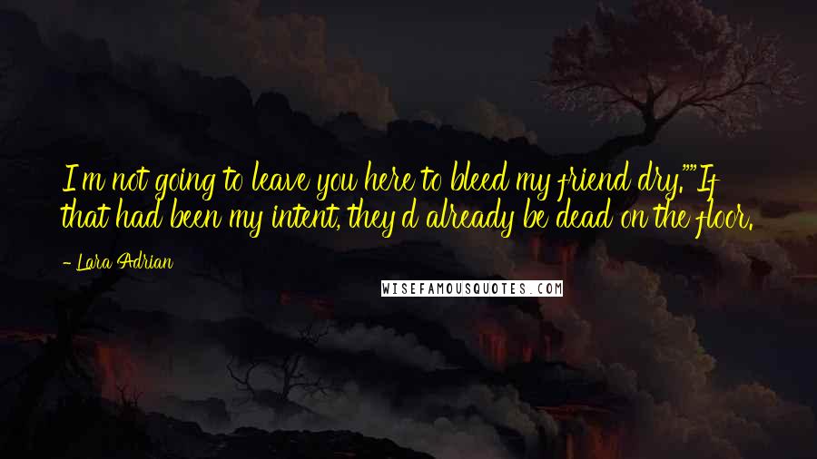 Lara Adrian Quotes: I'm not going to leave you here to bleed my friend dry.""If that had been my intent, they'd already be dead on the floor.