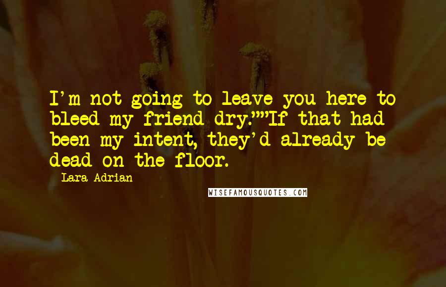 Lara Adrian Quotes: I'm not going to leave you here to bleed my friend dry.""If that had been my intent, they'd already be dead on the floor.