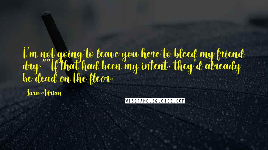 Lara Adrian Quotes: I'm not going to leave you here to bleed my friend dry.""If that had been my intent, they'd already be dead on the floor.