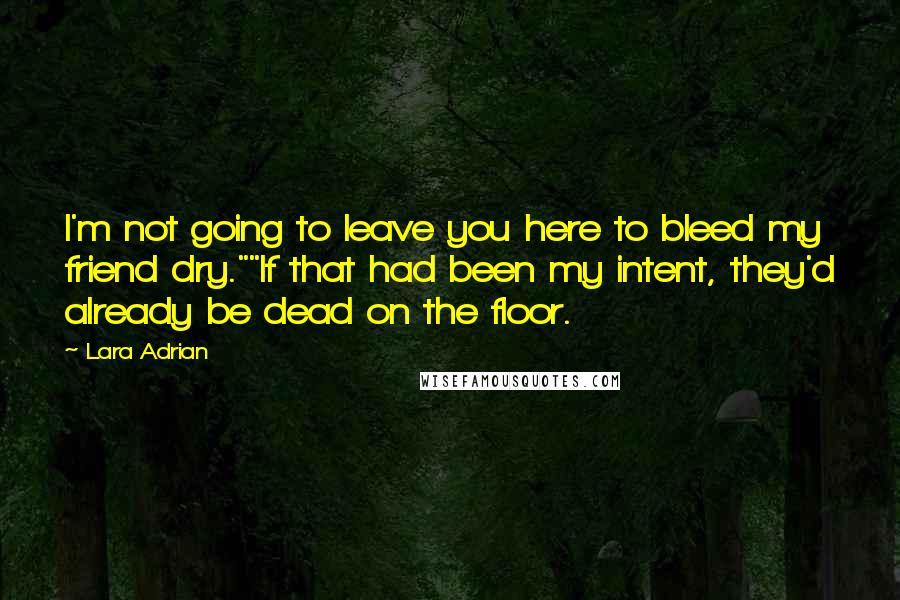 Lara Adrian Quotes: I'm not going to leave you here to bleed my friend dry.""If that had been my intent, they'd already be dead on the floor.