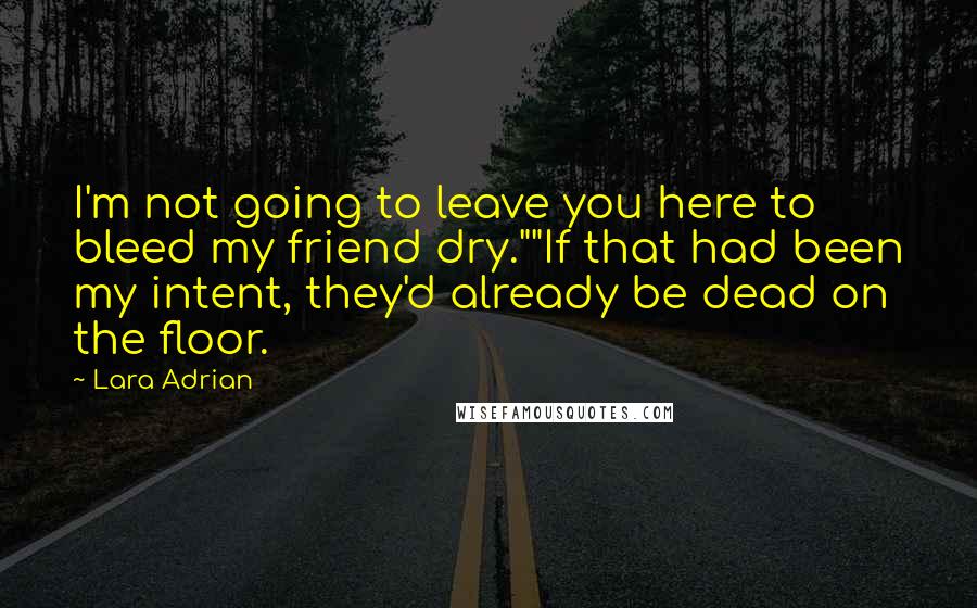 Lara Adrian Quotes: I'm not going to leave you here to bleed my friend dry.""If that had been my intent, they'd already be dead on the floor.