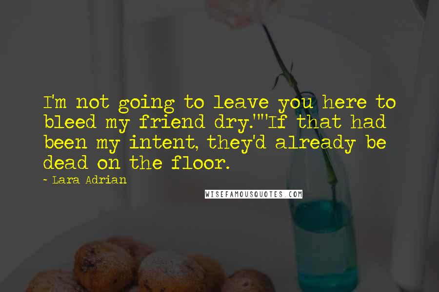 Lara Adrian Quotes: I'm not going to leave you here to bleed my friend dry.""If that had been my intent, they'd already be dead on the floor.