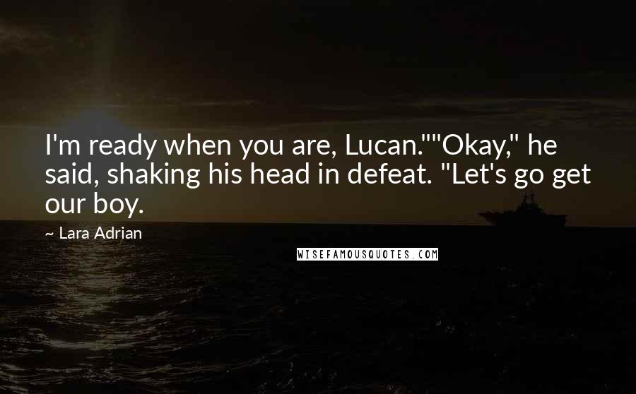 Lara Adrian Quotes: I'm ready when you are, Lucan.""Okay," he said, shaking his head in defeat. "Let's go get our boy.