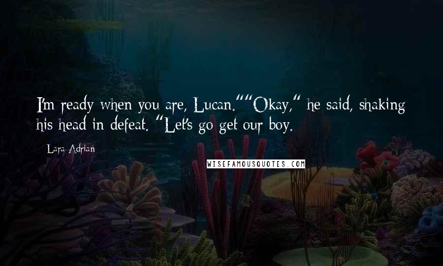 Lara Adrian Quotes: I'm ready when you are, Lucan.""Okay," he said, shaking his head in defeat. "Let's go get our boy.