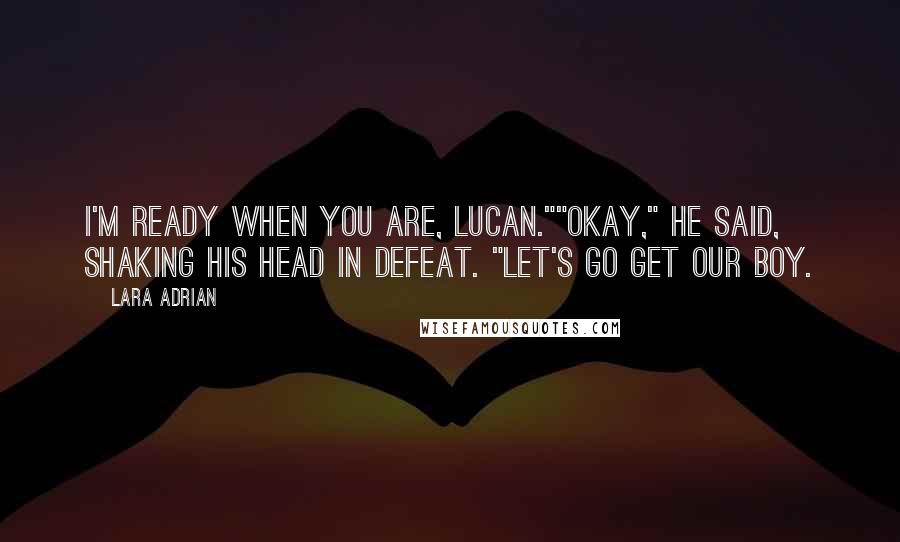 Lara Adrian Quotes: I'm ready when you are, Lucan.""Okay," he said, shaking his head in defeat. "Let's go get our boy.