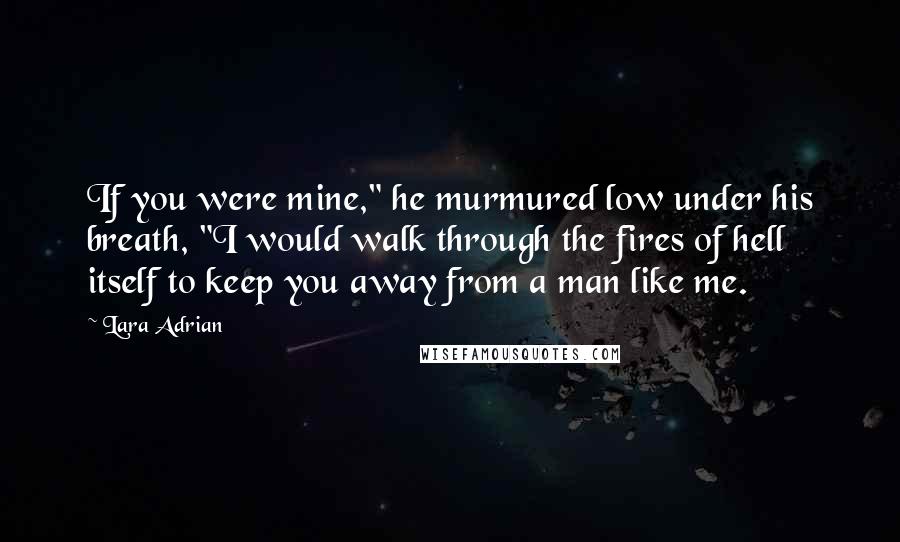 Lara Adrian Quotes: If you were mine," he murmured low under his breath, "I would walk through the fires of hell itself to keep you away from a man like me.