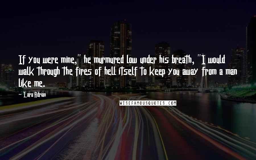 Lara Adrian Quotes: If you were mine," he murmured low under his breath, "I would walk through the fires of hell itself to keep you away from a man like me.