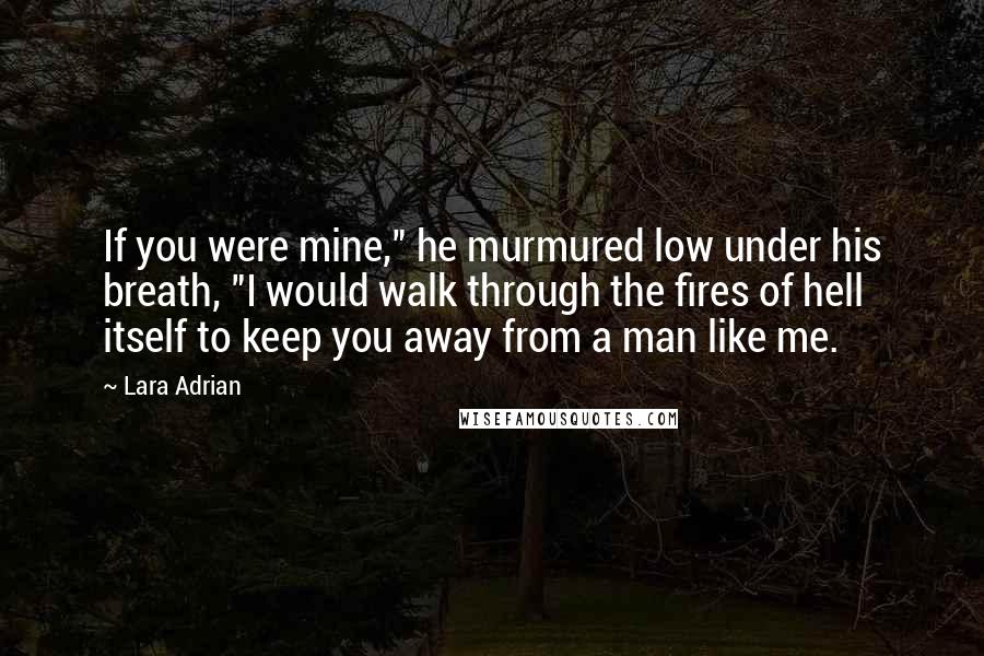 Lara Adrian Quotes: If you were mine," he murmured low under his breath, "I would walk through the fires of hell itself to keep you away from a man like me.