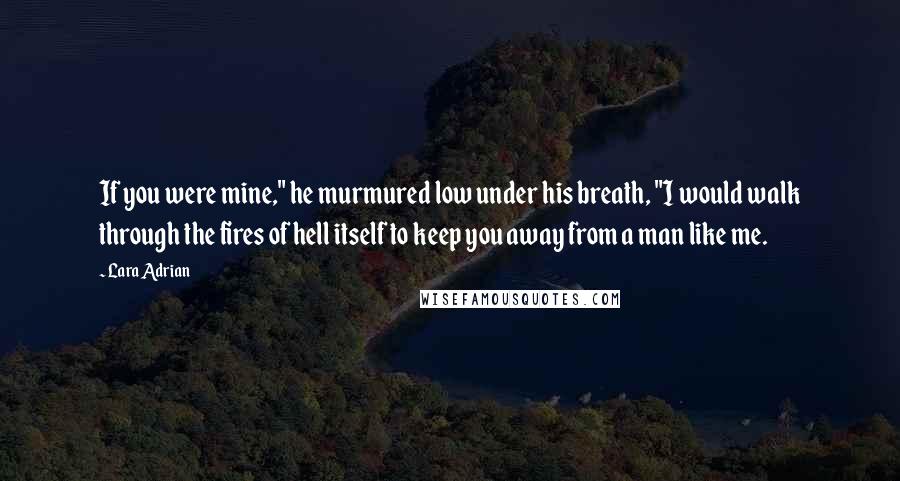 Lara Adrian Quotes: If you were mine," he murmured low under his breath, "I would walk through the fires of hell itself to keep you away from a man like me.