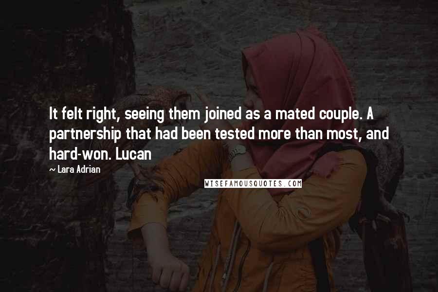Lara Adrian Quotes: It felt right, seeing them joined as a mated couple. A partnership that had been tested more than most, and hard-won. Lucan