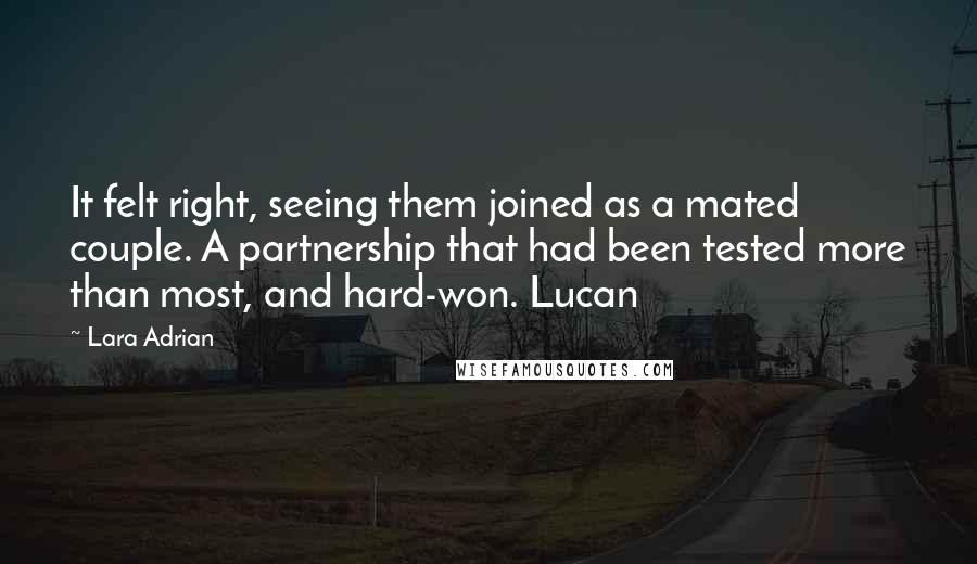 Lara Adrian Quotes: It felt right, seeing them joined as a mated couple. A partnership that had been tested more than most, and hard-won. Lucan