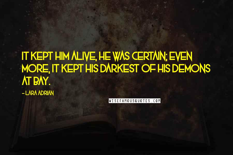 Lara Adrian Quotes: It kept him alive, he was certain; even more, it kept his darkest of his demons at bay.