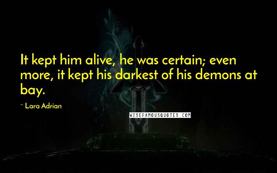 Lara Adrian Quotes: It kept him alive, he was certain; even more, it kept his darkest of his demons at bay.