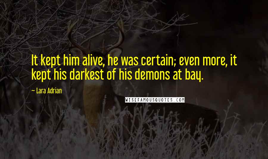 Lara Adrian Quotes: It kept him alive, he was certain; even more, it kept his darkest of his demons at bay.