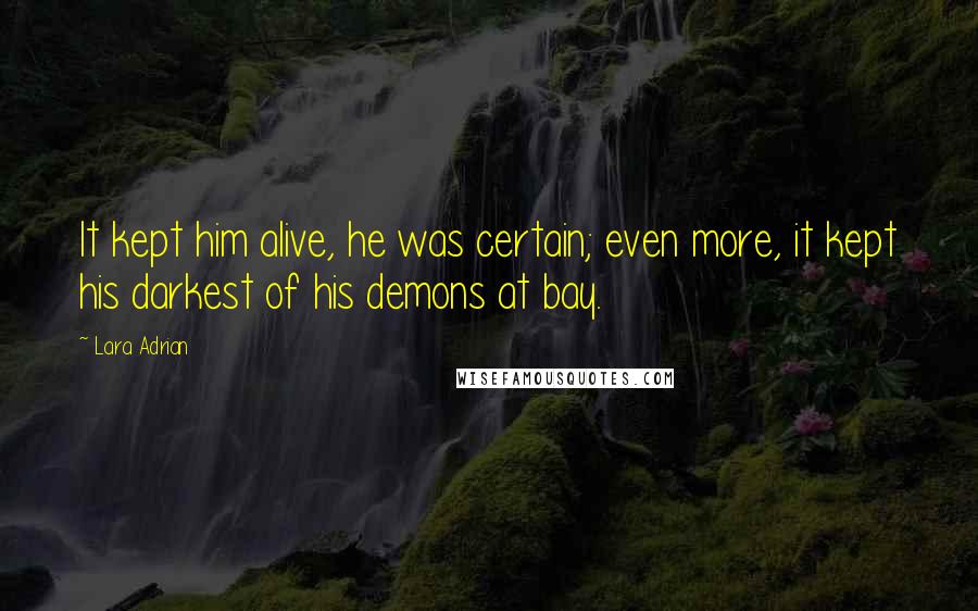 Lara Adrian Quotes: It kept him alive, he was certain; even more, it kept his darkest of his demons at bay.