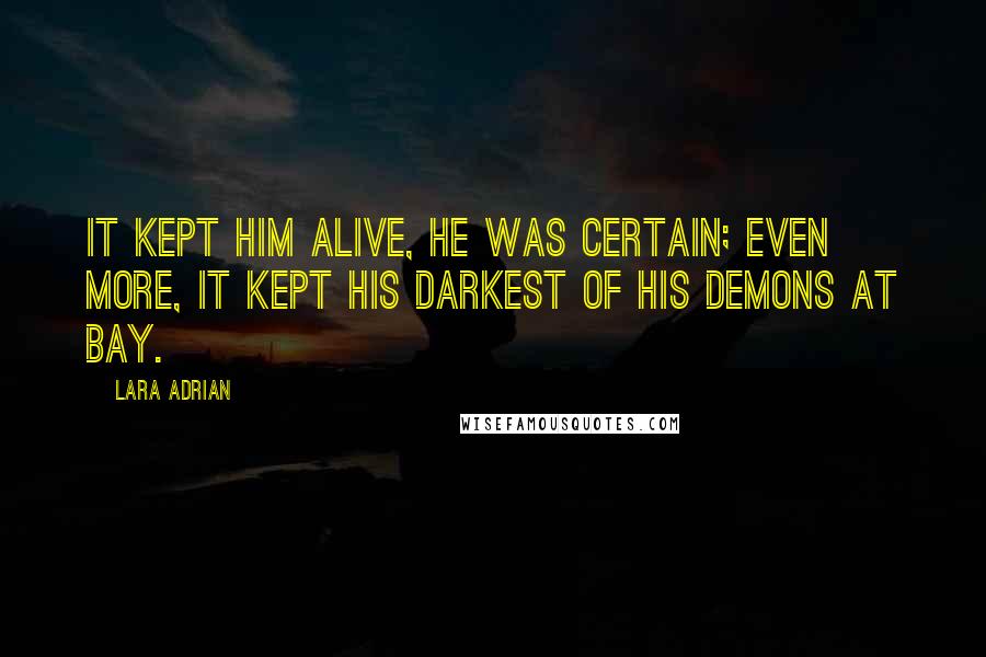 Lara Adrian Quotes: It kept him alive, he was certain; even more, it kept his darkest of his demons at bay.