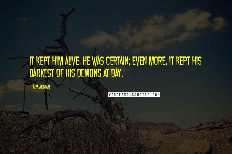 Lara Adrian Quotes: It kept him alive, he was certain; even more, it kept his darkest of his demons at bay.