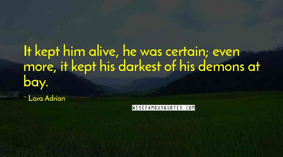 Lara Adrian Quotes: It kept him alive, he was certain; even more, it kept his darkest of his demons at bay.