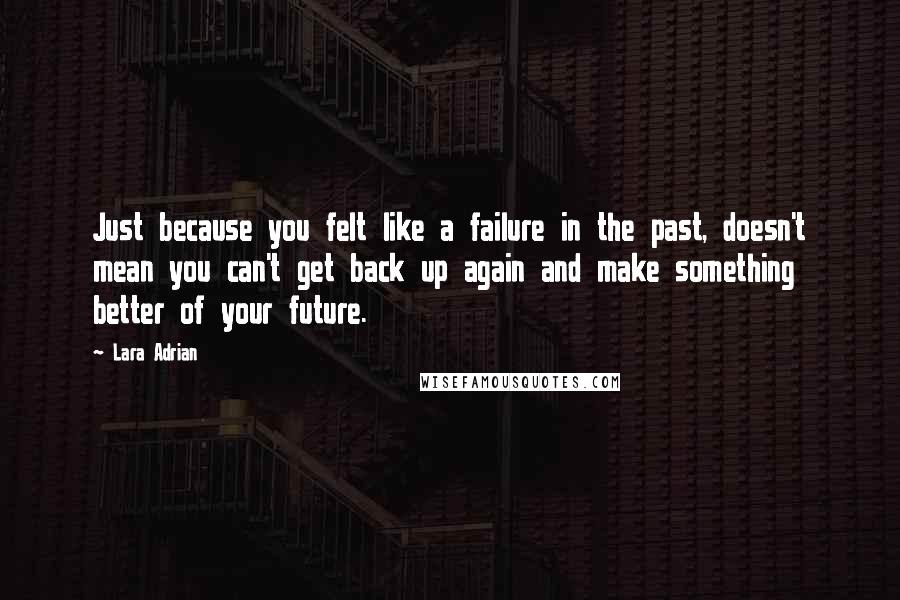 Lara Adrian Quotes: Just because you felt like a failure in the past, doesn't mean you can't get back up again and make something better of your future.