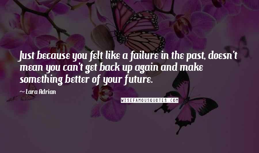 Lara Adrian Quotes: Just because you felt like a failure in the past, doesn't mean you can't get back up again and make something better of your future.