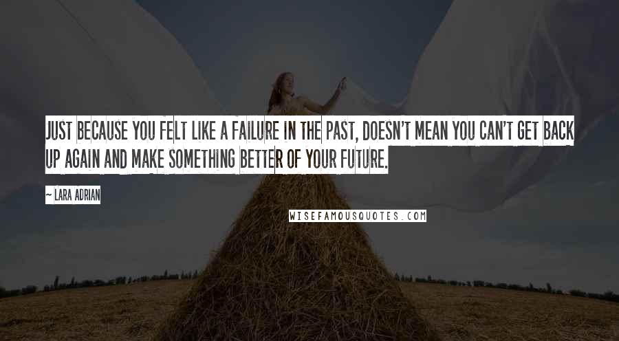 Lara Adrian Quotes: Just because you felt like a failure in the past, doesn't mean you can't get back up again and make something better of your future.