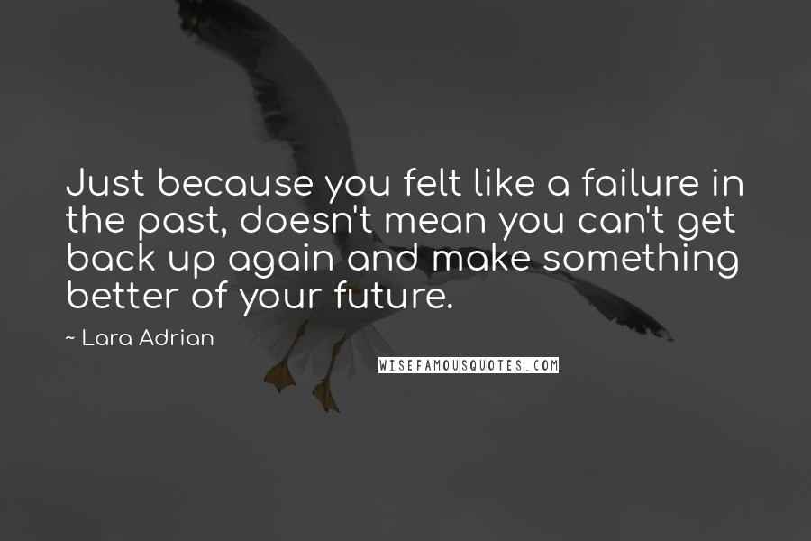 Lara Adrian Quotes: Just because you felt like a failure in the past, doesn't mean you can't get back up again and make something better of your future.