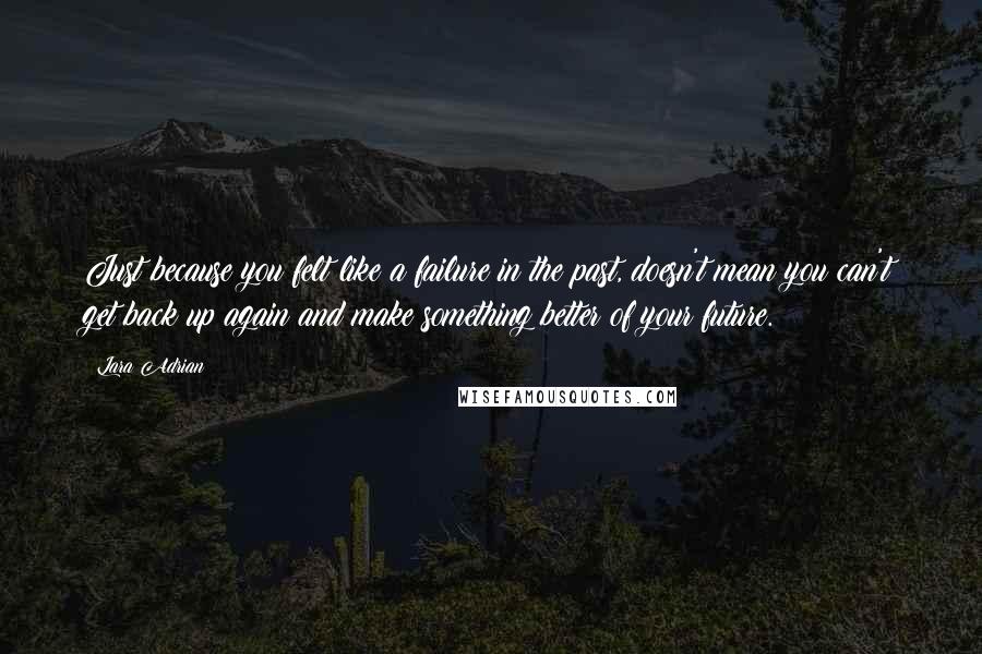 Lara Adrian Quotes: Just because you felt like a failure in the past, doesn't mean you can't get back up again and make something better of your future.