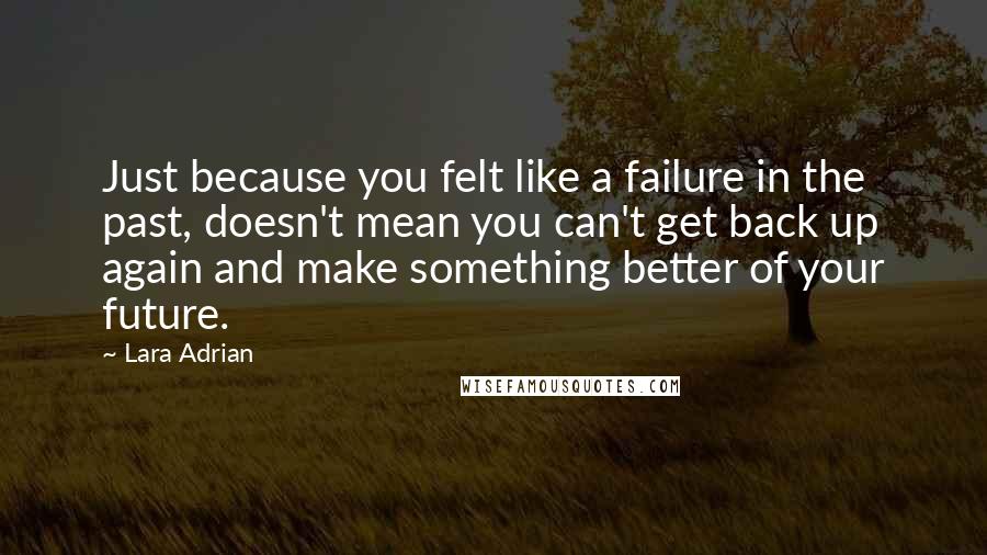 Lara Adrian Quotes: Just because you felt like a failure in the past, doesn't mean you can't get back up again and make something better of your future.