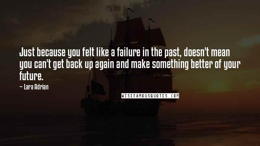 Lara Adrian Quotes: Just because you felt like a failure in the past, doesn't mean you can't get back up again and make something better of your future.