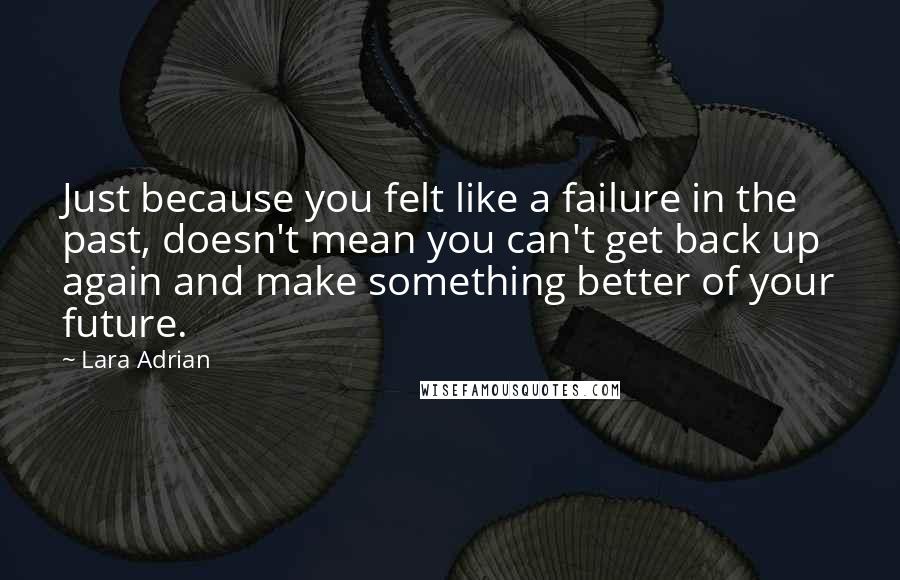 Lara Adrian Quotes: Just because you felt like a failure in the past, doesn't mean you can't get back up again and make something better of your future.