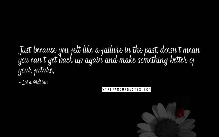 Lara Adrian Quotes: Just because you felt like a failure in the past, doesn't mean you can't get back up again and make something better of your future.