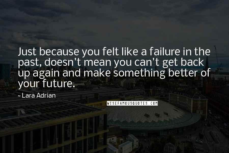 Lara Adrian Quotes: Just because you felt like a failure in the past, doesn't mean you can't get back up again and make something better of your future.