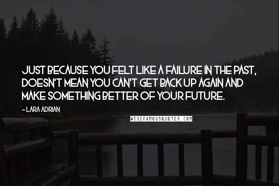 Lara Adrian Quotes: Just because you felt like a failure in the past, doesn't mean you can't get back up again and make something better of your future.