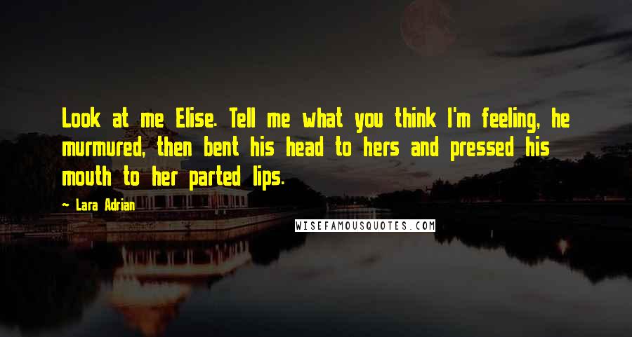 Lara Adrian Quotes: Look at me Elise. Tell me what you think I'm feeling, he murmured, then bent his head to hers and pressed his mouth to her parted lips.
