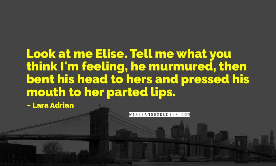 Lara Adrian Quotes: Look at me Elise. Tell me what you think I'm feeling, he murmured, then bent his head to hers and pressed his mouth to her parted lips.