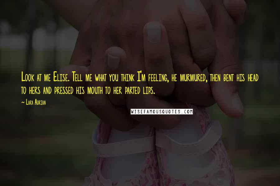 Lara Adrian Quotes: Look at me Elise. Tell me what you think I'm feeling, he murmured, then bent his head to hers and pressed his mouth to her parted lips.