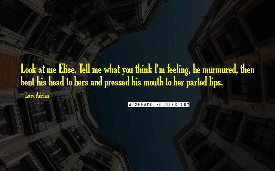 Lara Adrian Quotes: Look at me Elise. Tell me what you think I'm feeling, he murmured, then bent his head to hers and pressed his mouth to her parted lips.